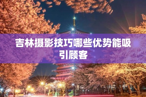 吉林摄影技巧哪些优势能吸引顾客