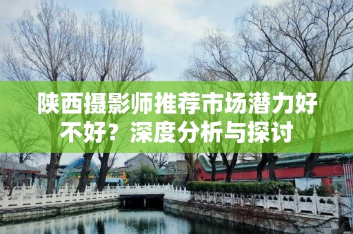 陕西摄影师推荐市场潜力好不好？深度分析与探讨