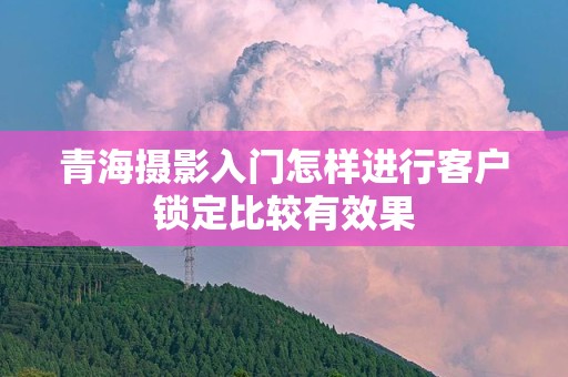 青海摄影入门怎样进行客户锁定比较有效果
