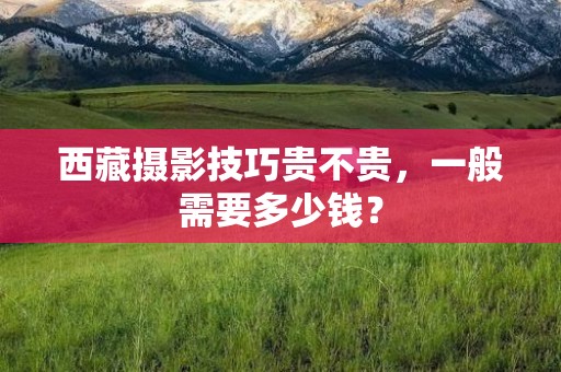 西藏摄影技巧贵不贵，一般需要多少钱？