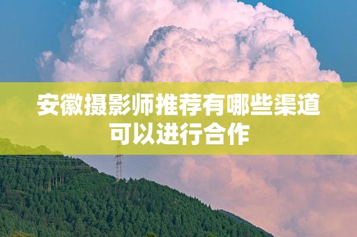 安徽摄影师推荐有哪些渠道可以进行合作