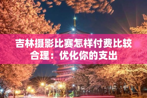 吉林摄影比赛怎样付费比较合理：优化你的支出