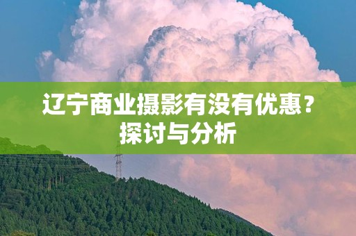 辽宁商业摄影有没有优惠？探讨与分析