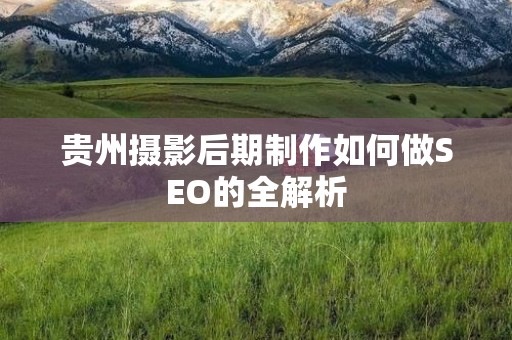贵州摄影后期制作如何做SEO的全解析