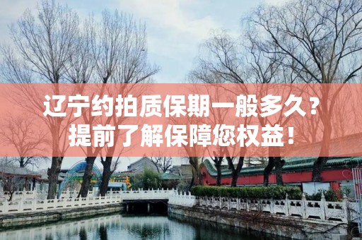 辽宁约拍质保期一般多久？提前了解保障您权益！
