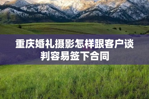 重庆婚礼摄影怎样跟客户谈判容易签下合同