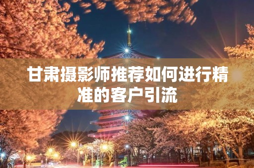 甘肃摄影师推荐如何进行精准的客户引流
