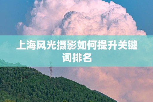 上海风光摄影如何提升关键词排名