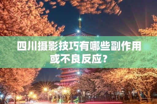 四川摄影技巧有哪些副作用或不良反应？