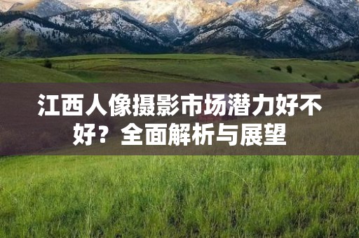 江西人像摄影市场潜力好不好？全面解析与展望