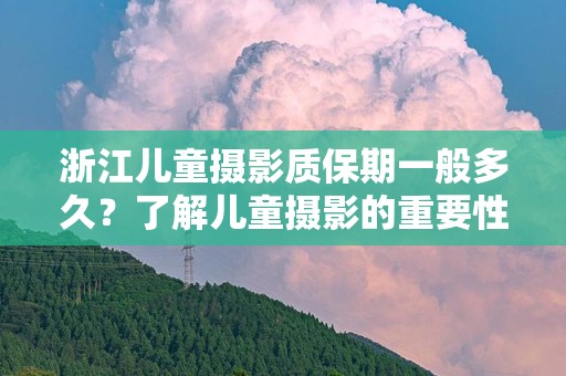 浙江儿童摄影质保期一般多久？了解儿童摄影的重要性与保障