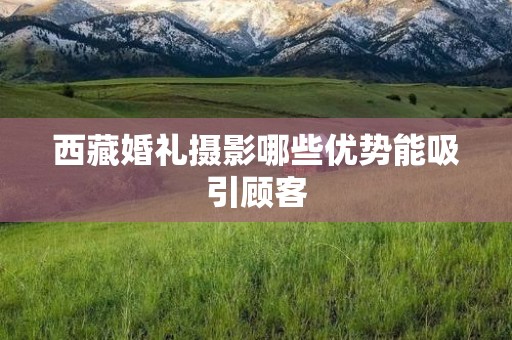 西藏婚礼摄影哪些优势能吸引顾客