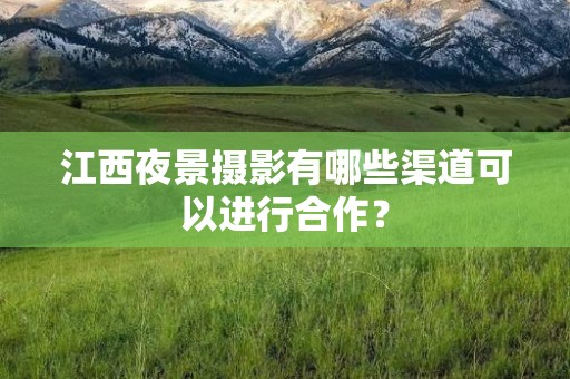 江西夜景摄影有哪些渠道可以进行合作？
