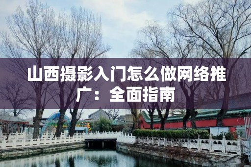山西摄影入门怎么做网络推广：全面指南