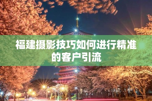 福建摄影技巧如何进行精准的客户引流