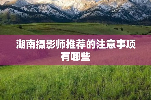 湖南摄影师推荐的注意事项有哪些