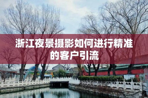 浙江夜景摄影如何进行精准的客户引流