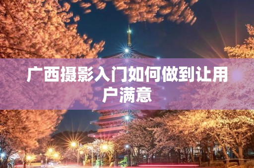 广西摄影入门如何做到让用户满意
