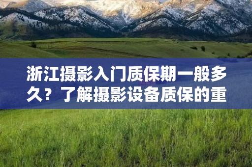 浙江摄影入门质保期一般多久？了解摄影设备质保的重要性