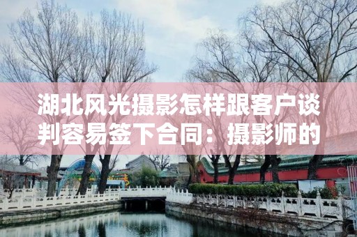 湖北风光摄影怎样跟客户谈判容易签下合同：摄影师的全攻略