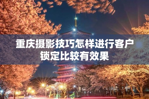 重庆摄影技巧怎样进行客户锁定比较有效果