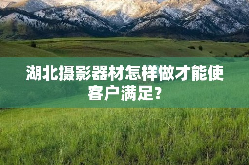 湖北摄影器材怎样做才能使客户满足？