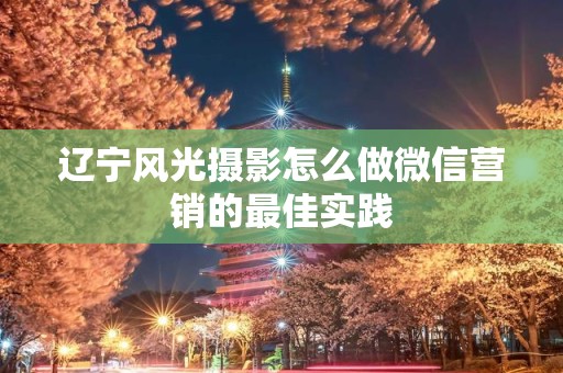 辽宁风光摄影怎么做微信营销的最佳实践