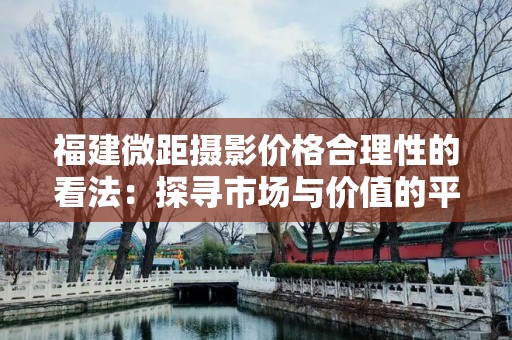 福建微距摄影价格合理性的看法：探寻市场与价值的平衡