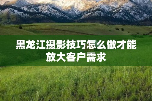 黑龙江摄影技巧怎么做才能放大客户需求