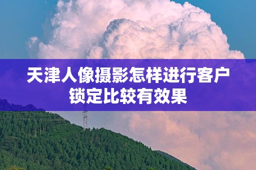 天津人像摄影怎样进行客户锁定比较有效果
