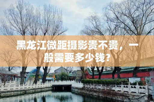 黑龙江微距摄影贵不贵，一般需要多少钱？