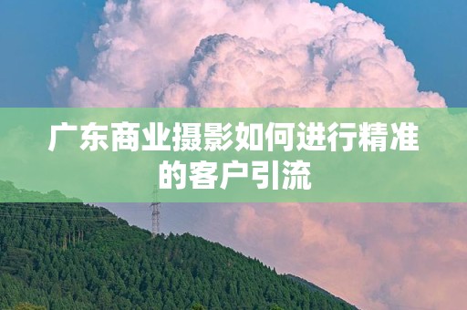 广东商业摄影如何进行精准的客户引流
