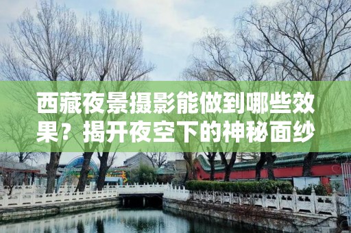 西藏夜景摄影能做到哪些效果？揭开夜空下的神秘面纱