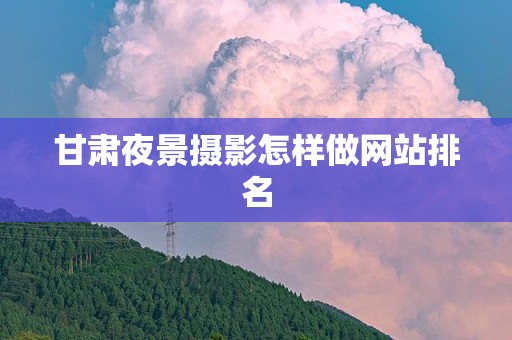 甘肃夜景摄影怎样做网站排名