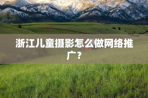 浙江儿童摄影怎么做网络推广？