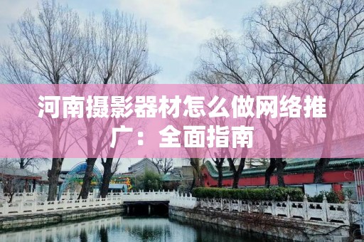 河南摄影器材怎么做网络推广：全面指南
