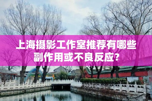上海摄影工作室推荐有哪些副作用或不良反应？