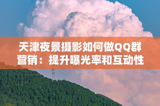 天津夜景摄影如何做QQ群营销：提升曝光率和互动性