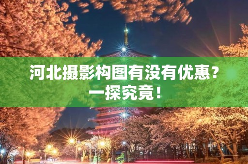 河北摄影构图有没有优惠？一探究竟！