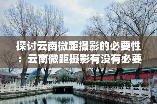 探讨云南微距摄影的必要性：云南微距摄影有没有必要性？