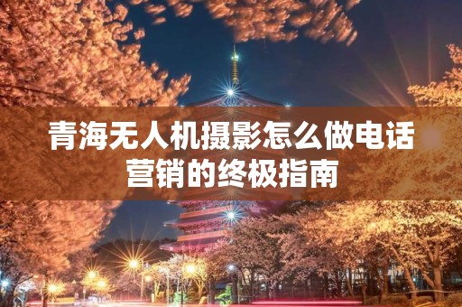 青海无人机摄影怎么做电话营销的终极指南