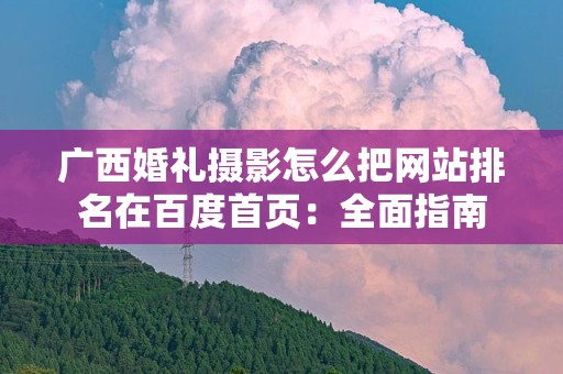 广西婚礼摄影怎么把网站排名在百度首页：全面指南