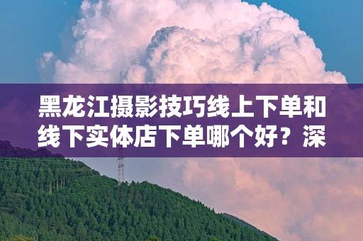 黑龙江摄影技巧线上下单和线下实体店下单哪个好？深入分析与对比