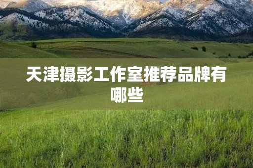 天津摄影工作室推荐品牌有哪些