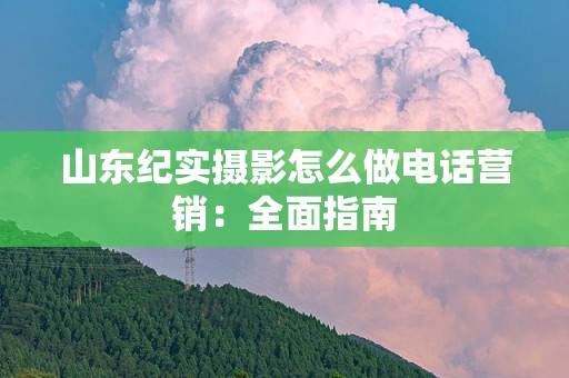 山东纪实摄影怎么做电话营销：全面指南