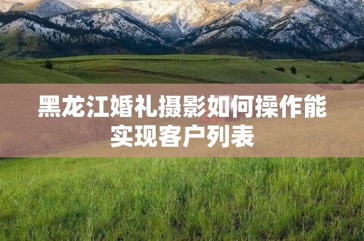 黑龙江婚礼摄影如何操作能实现客户列表