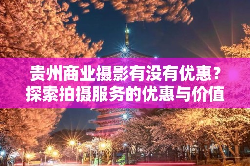 贵州商业摄影有没有优惠？探索拍摄服务的优惠与价值