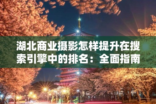 湖北商业摄影怎样提升在搜索引擎中的排名：全面指南