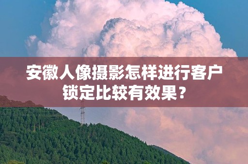 安徽人像摄影怎样进行客户锁定比较有效果？