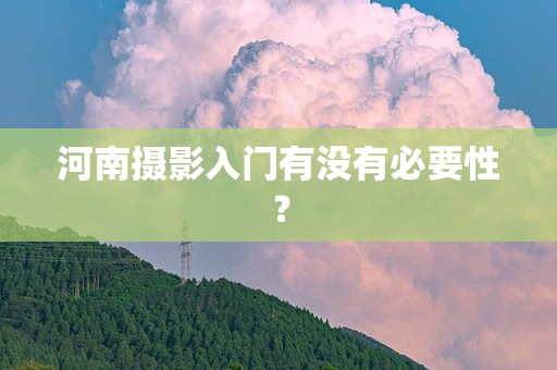 河南摄影入门有没有必要性？